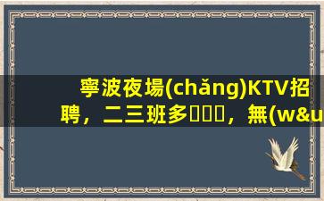 寧波夜場(chǎng)KTV招聘，二三班多，無(wú)套路，絕對(duì)靠譜多賺